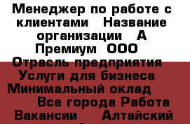 Менеджер по работе с клиентами › Название организации ­ А-Премиум, ООО › Отрасль предприятия ­ Услуги для бизнеса › Минимальный оклад ­ 30 000 - Все города Работа » Вакансии   . Алтайский край,Алейск г.